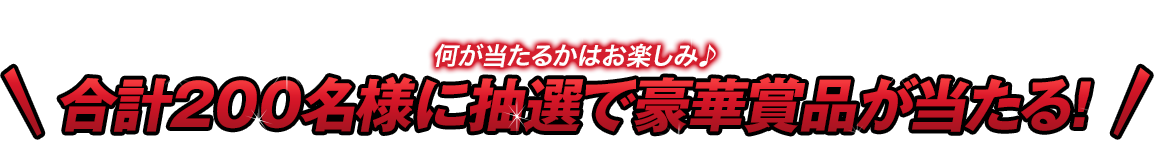 何が当たるかはお楽しみ！合計200名様に抽選で豪華賞品が当たる!