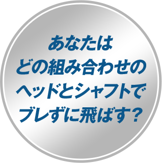 あなたはどの組み合わせのヘッドとシャフトでブレずに飛ばす？