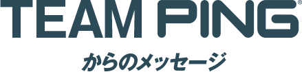 TEAM PINGからのメッセージ