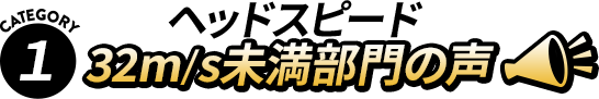 【Category1】 ヘッドスピード 32m/s未満部門の声